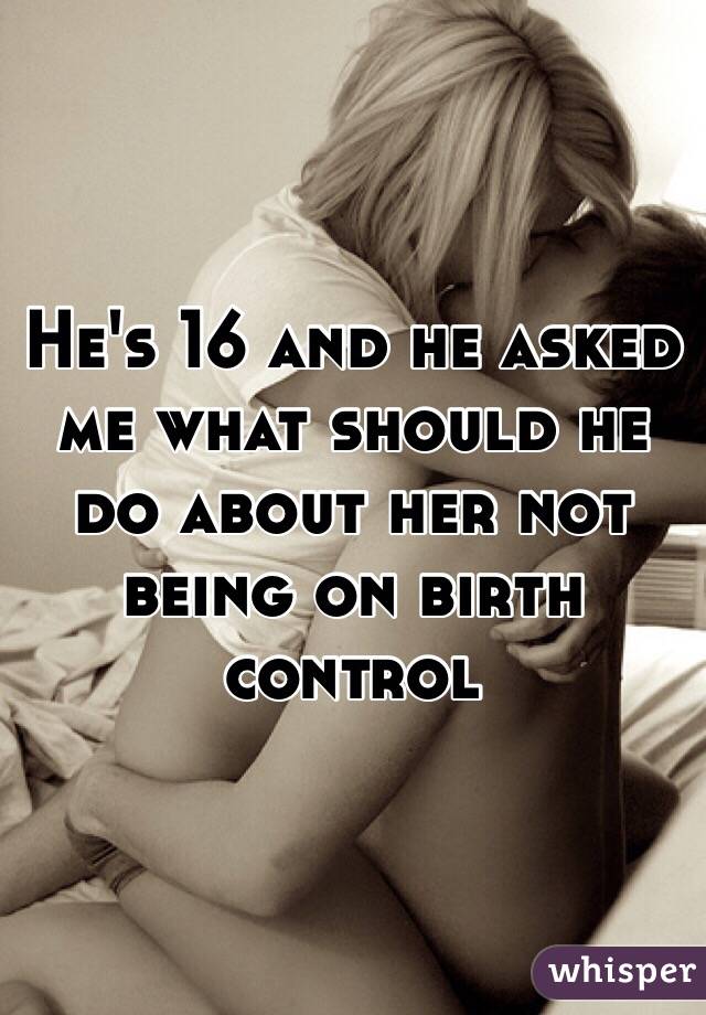 He's 16 and he asked me what should he do about her not being on birth control 