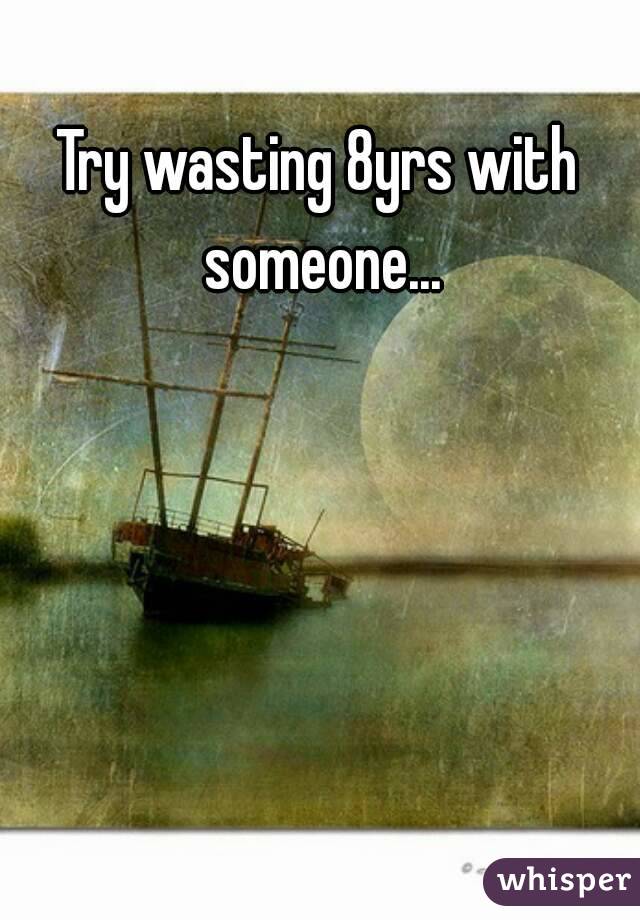 Try wasting 8yrs with someone...