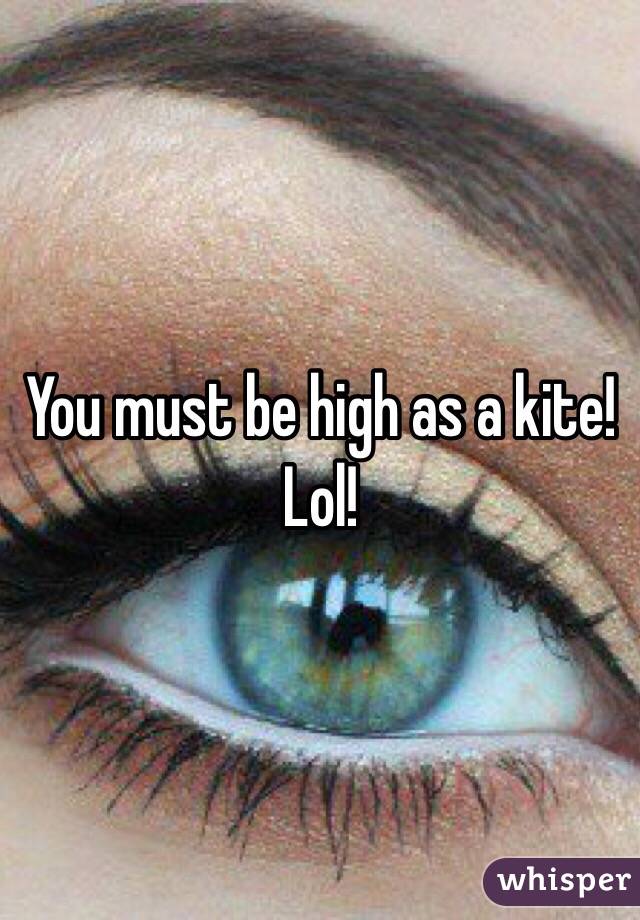 You must be high as a kite! Lol!