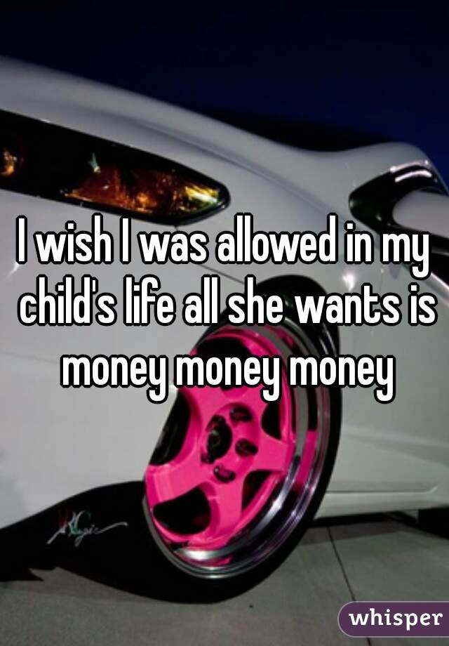 I wish I was allowed in my child's life all she wants is money money money
