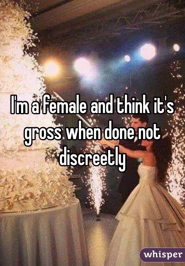 I'm a female and think it's gross when done not discreetly