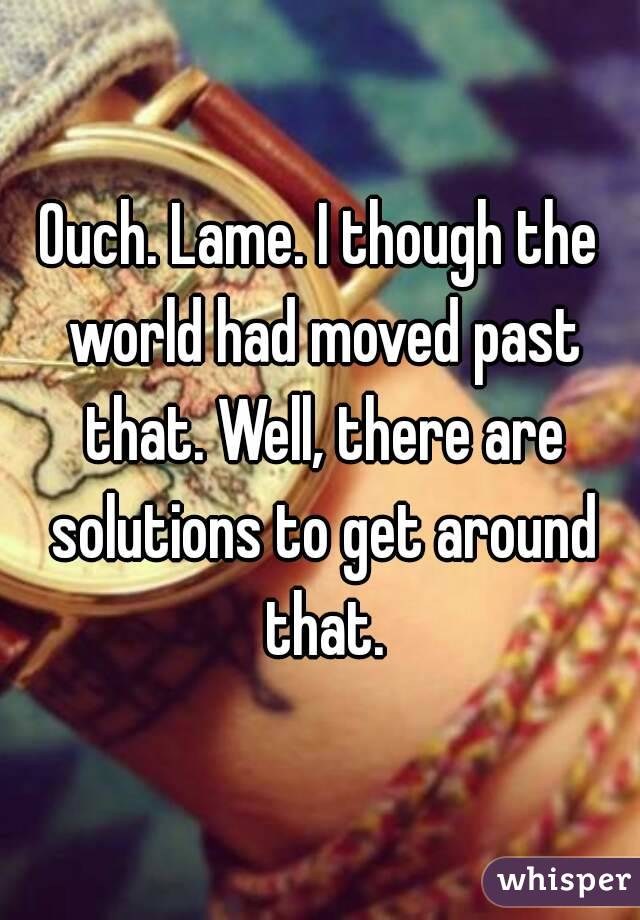 Ouch. Lame. I though the world had moved past that. Well, there are solutions to get around that.