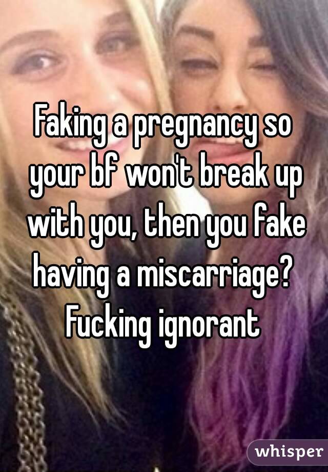 Faking a pregnancy so your bf won't break up with you, then you fake having a miscarriage?  Fucking ignorant 