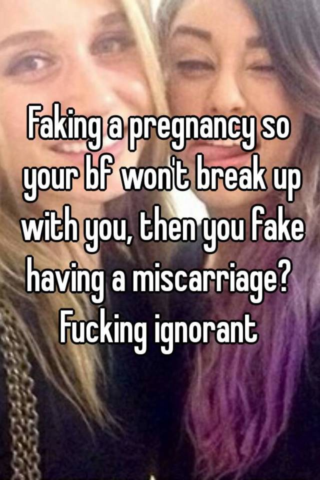 Faking a pregnancy so your bf won't break up with you, then you fake having a miscarriage?  Fucking ignorant 