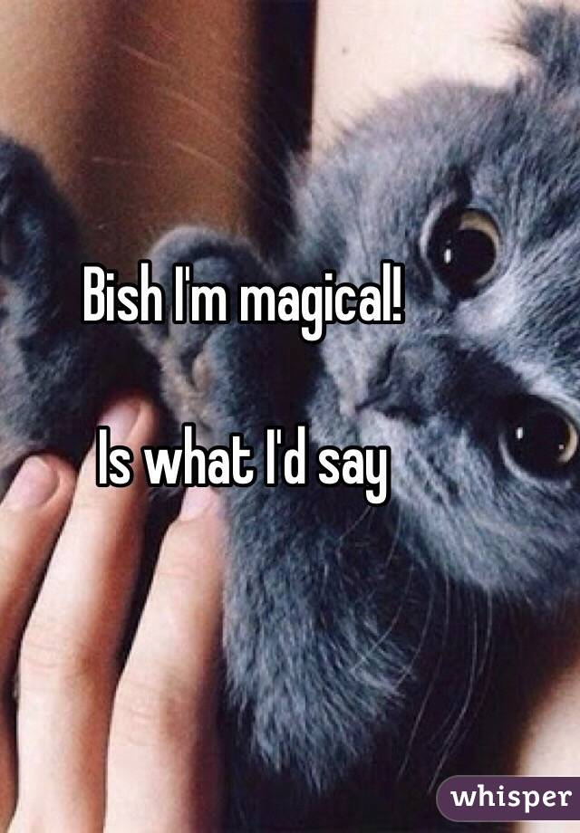 Bish I'm magical! 

Is what I'd say 
