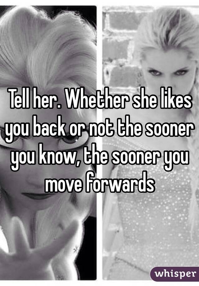 Tell her. Whether she likes you back or not the sooner you know, the sooner you move forwards