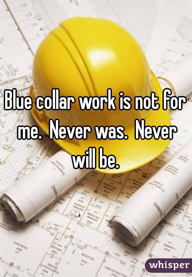 Blue collar work is not for me.  Never was.  Never will be. 