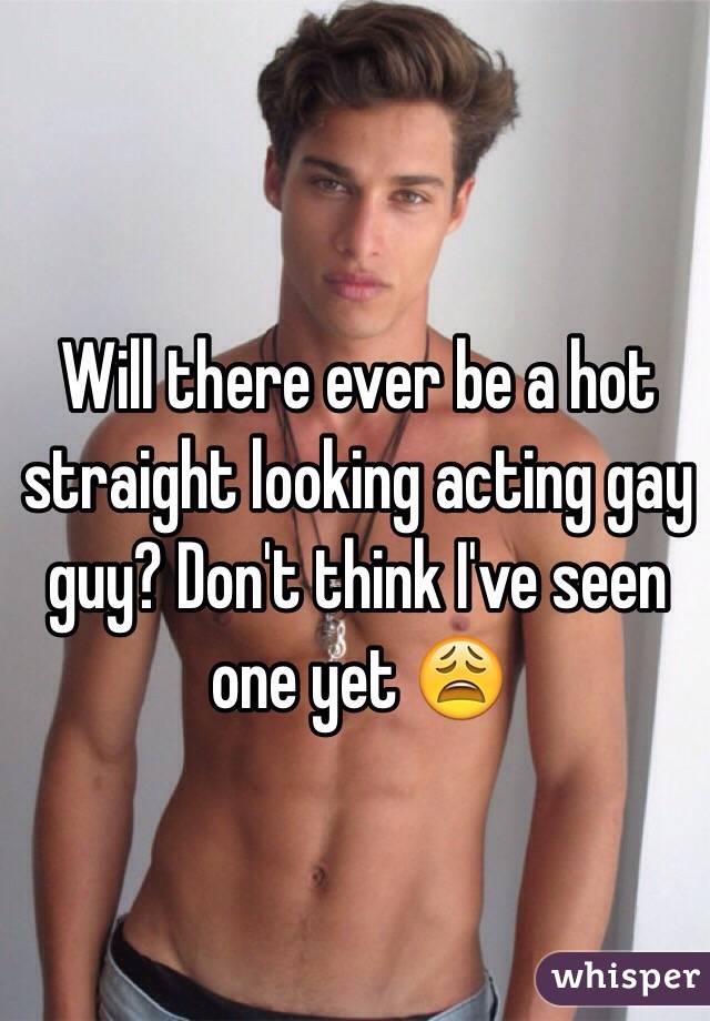 Will there ever be a hot straight looking acting gay guy? Don't think I've seen one yet 😩