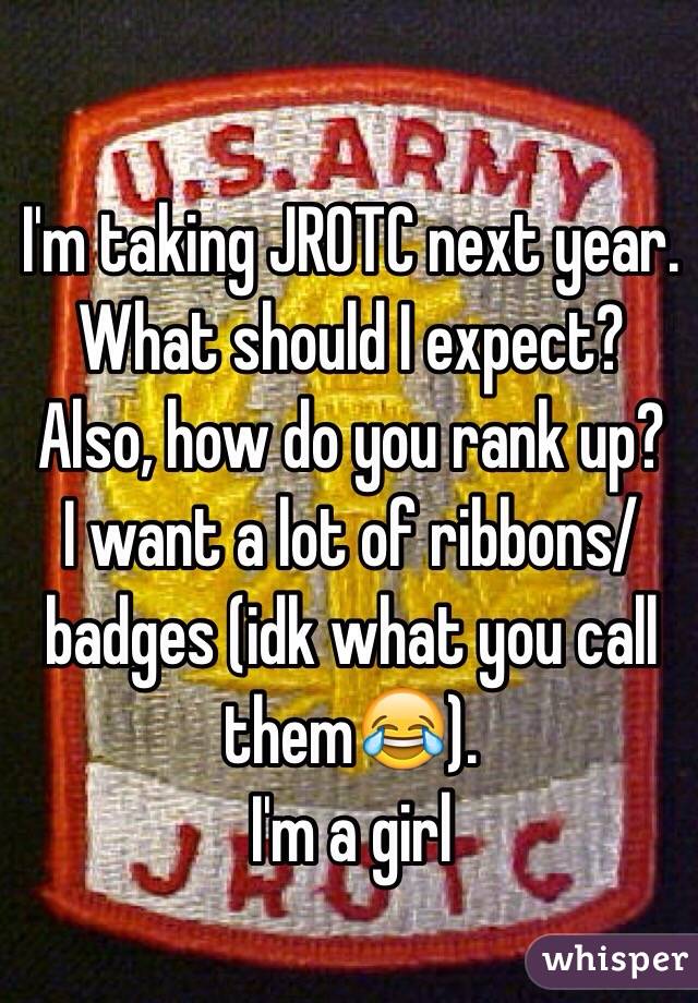 I'm taking JROTC next year. What should I expect? 
Also, how do you rank up? 
I want a lot of ribbons/badges (idk what you call them😂).
I'm a girl