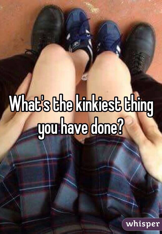 What's the kinkiest thing you have done?