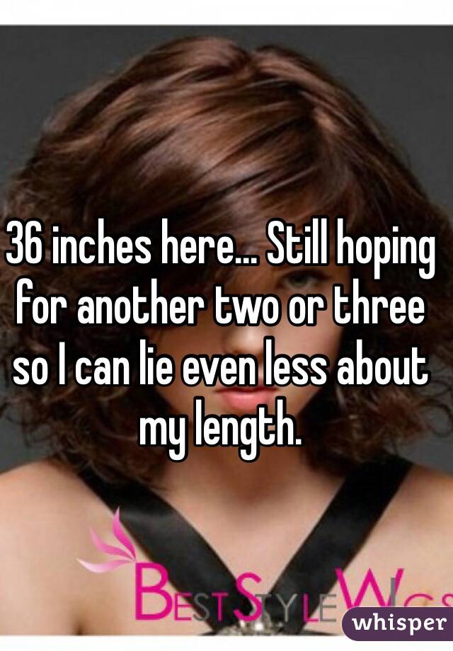 36 inches here... Still hoping for another two or three so I can lie even less about my length.  