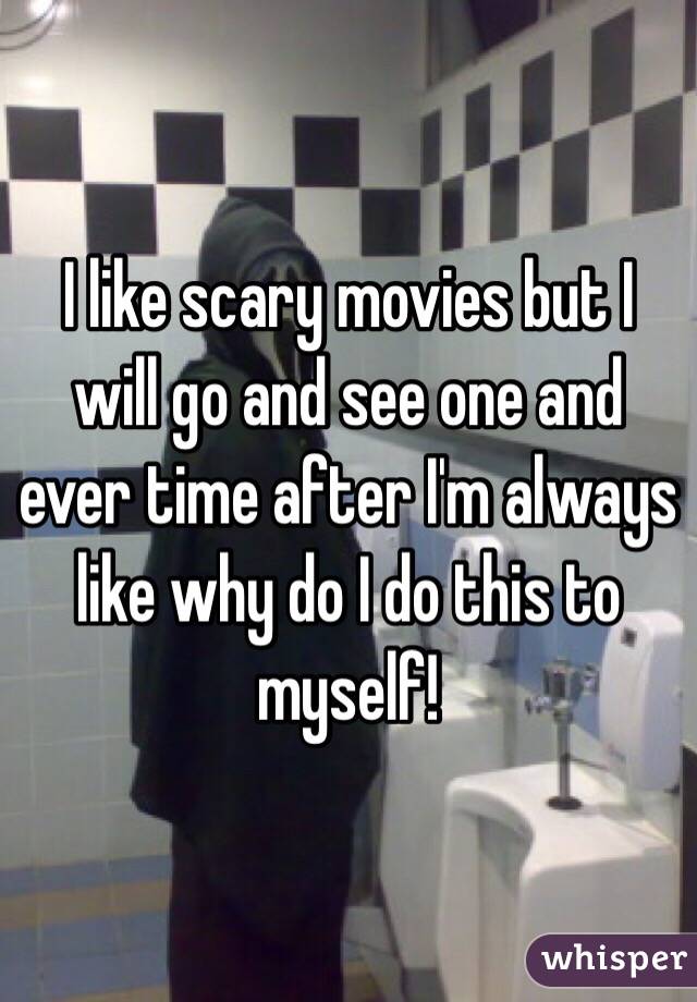 I like scary movies but I will go and see one and ever time after I'm always like why do I do this to myself! 