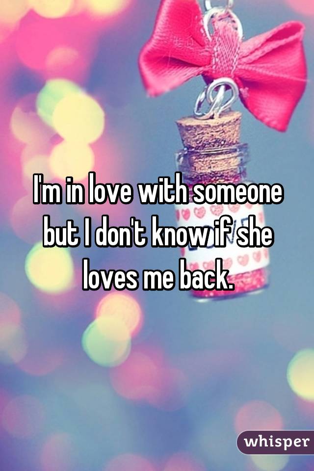 I'm in love with someone but I don't know if she loves me back.