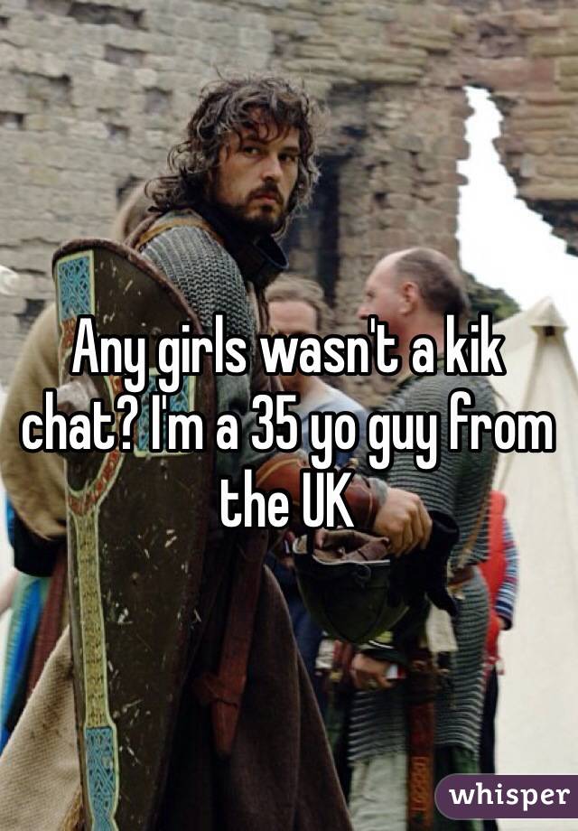 Any girls wasn't a kik chat? I'm a 35 yo guy from the UK