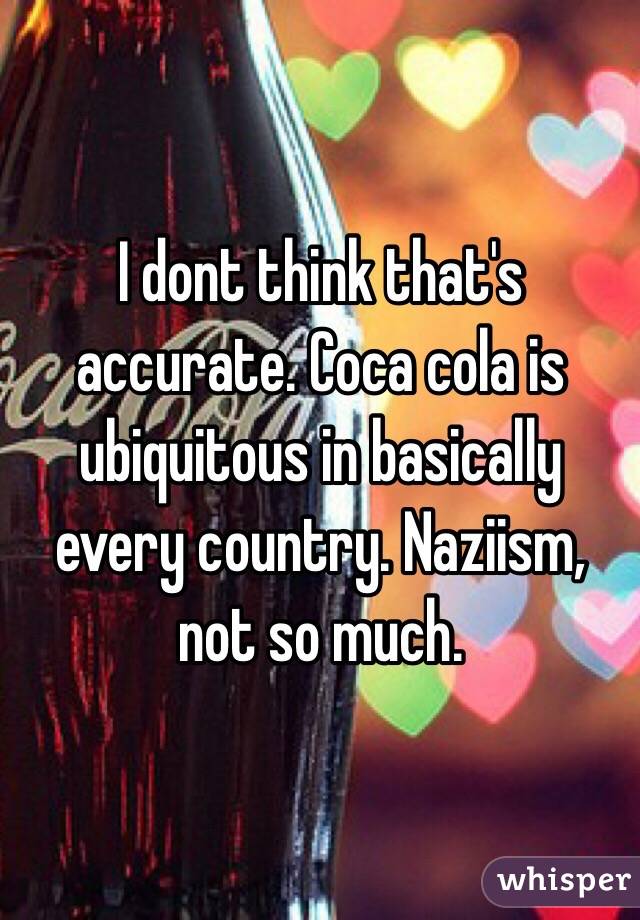 I dont think that's accurate. Coca cola is ubiquitous in basically every country. Naziism, not so much. 