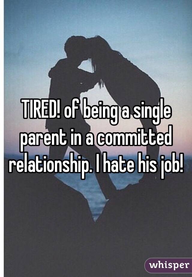 TIRED! of being a single parent in a committed relationship. I hate his job!