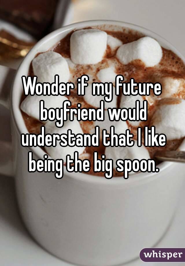 Wonder if my future boyfriend would understand that I like being the big spoon.
