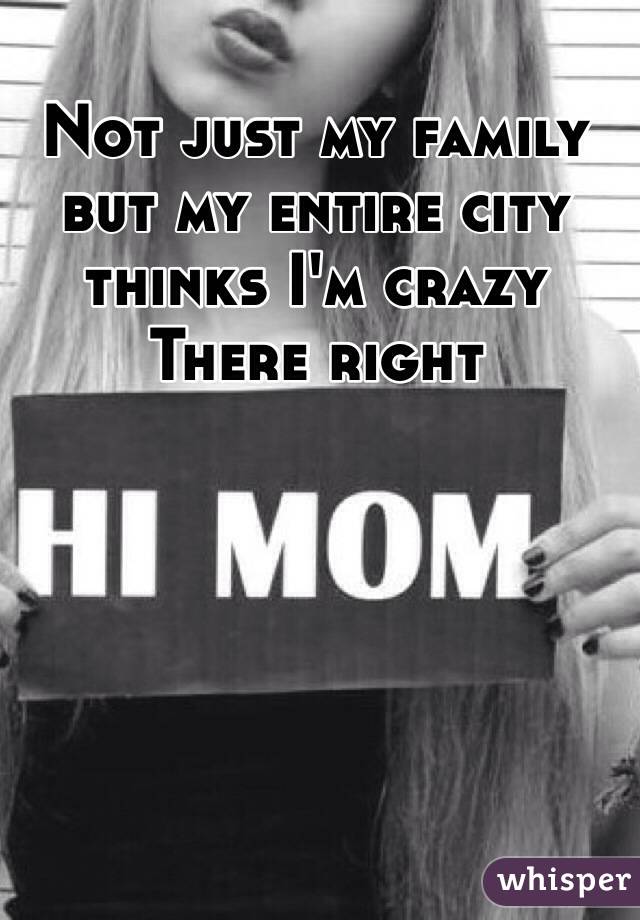 Not just my family but my entire city thinks I'm crazy
There right