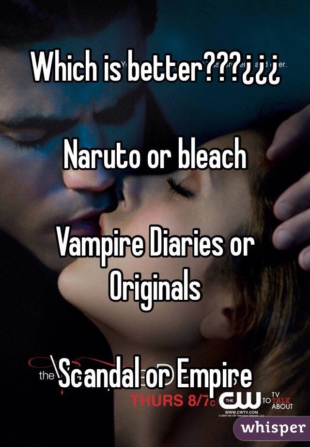 Which is better???¿¿¿

Naruto or bleach
  
Vampire Diaries or Originals 

Scandal or Empire