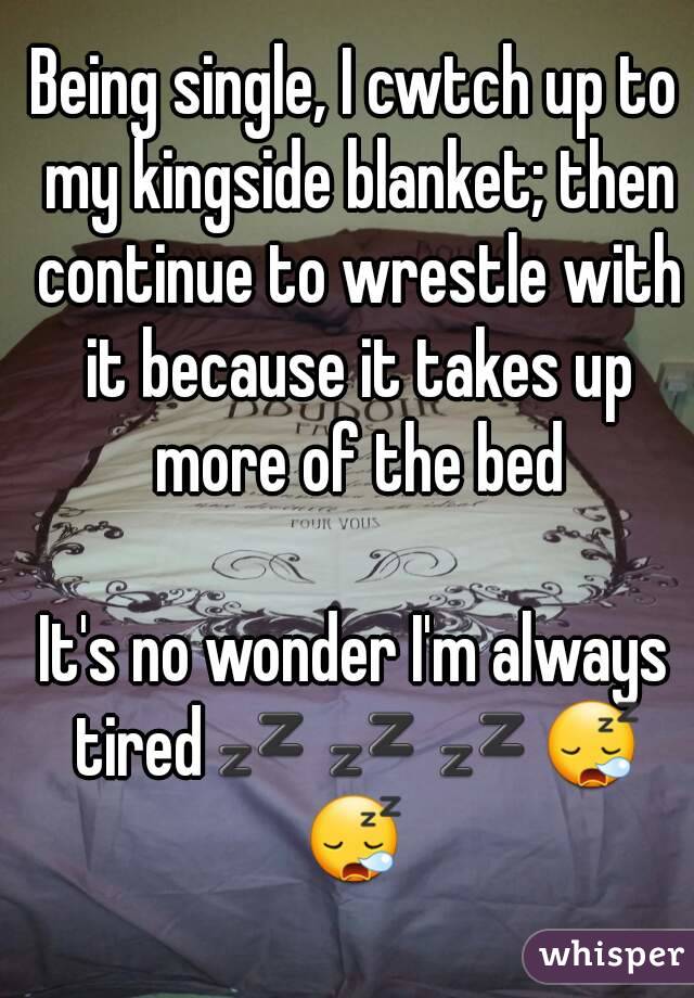 Being single, I cwtch up to my kingside blanket; then continue to wrestle with it because it takes up more of the bed

It's no wonder I'm always tired💤💤💤😪😪