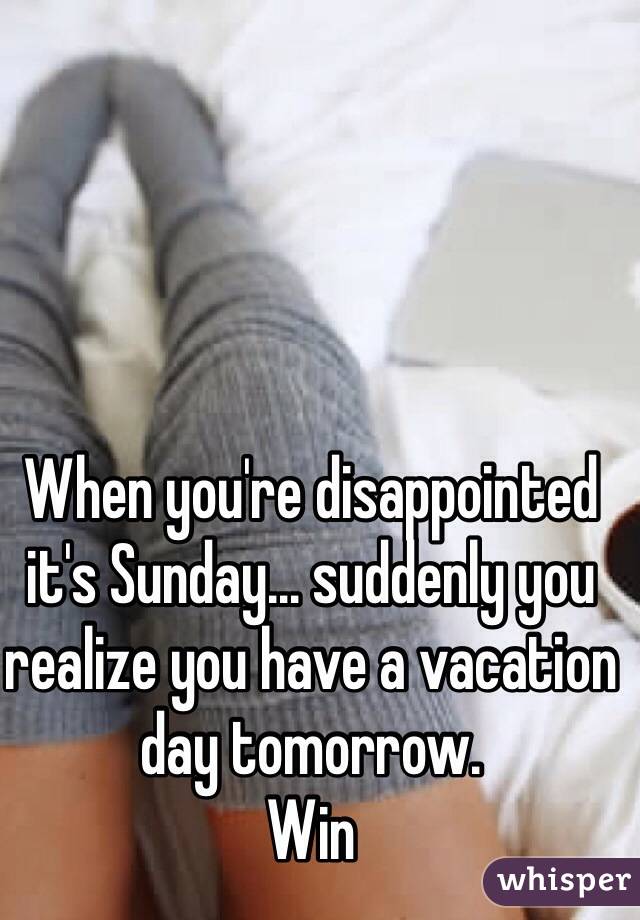 When you're disappointed it's Sunday… suddenly you realize you have a vacation day tomorrow. 
Win