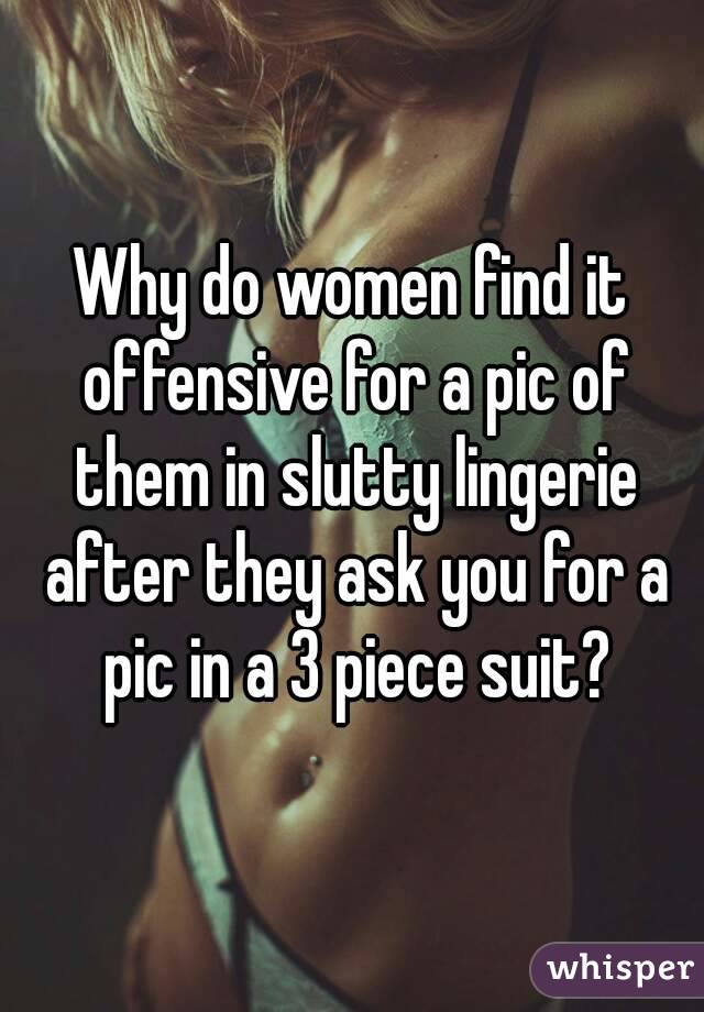 Why do women find it offensive for a pic of them in slutty lingerie after they ask you for a pic in a 3 piece suit?