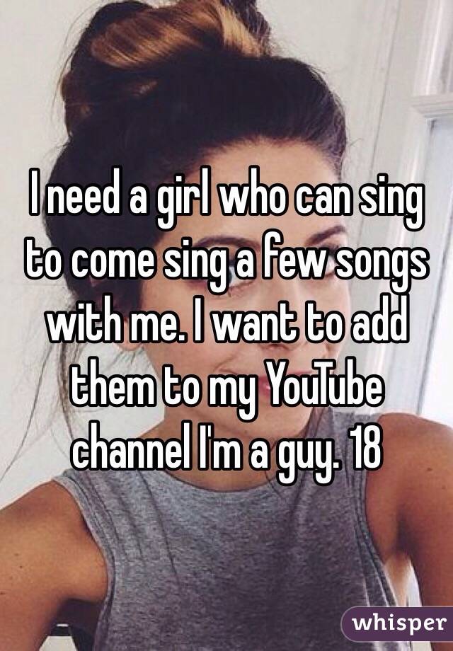 I need a girl who can sing to come sing a few songs with me. I want to add them to my YouTube channel I'm a guy. 18