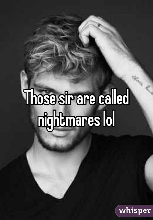 Those sir are called nightmares lol