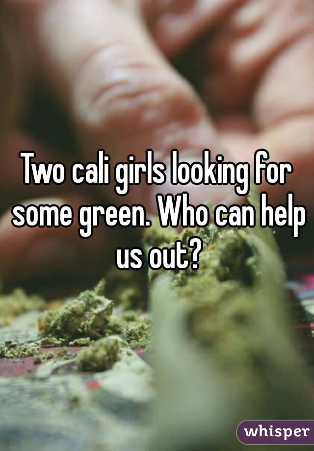 Two cali girls looking for some green. Who can help us out?