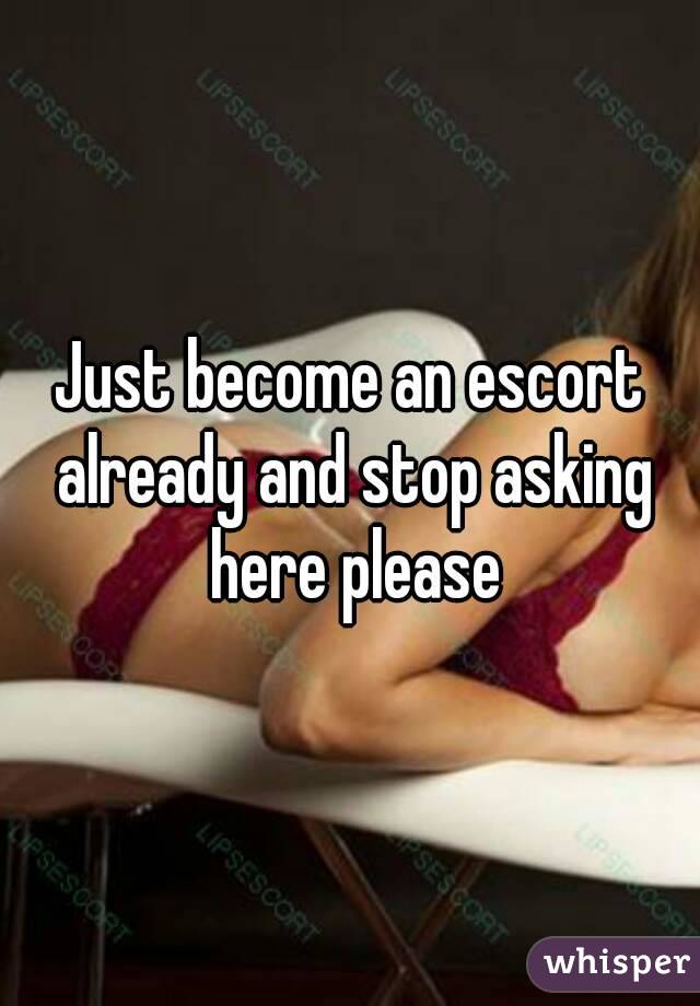 Just become an escort already and stop asking here please