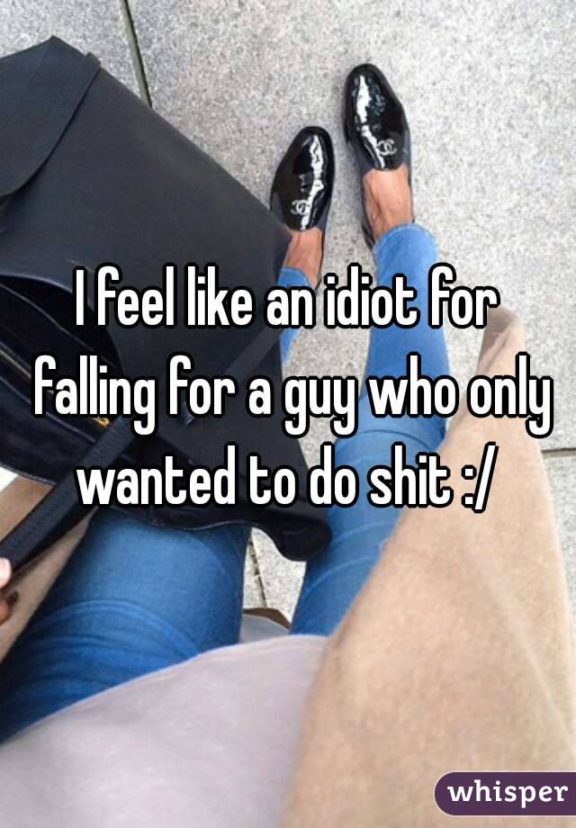 I feel like an idiot for falling for a guy who only wanted to do shit :/ 
