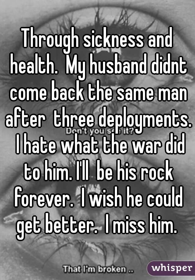 Through sickness and health.  My husband didnt come back the same man after  three deployments.  I hate what the war did to him. I'll  be his rock forever.  I wish he could get better.  I miss him. 