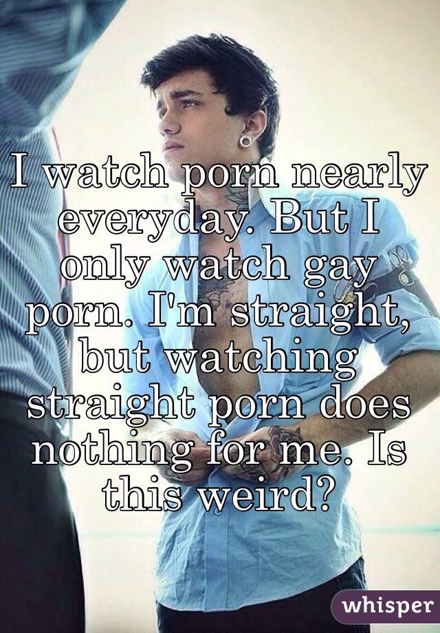 I watch porn nearly everyday. But I only watch gay porn. I'm straight, but watching straight porn does nothing for me. Is this weird? 