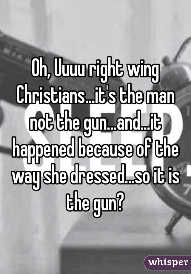 Oh, Uuuu right wing Christians...it's the man not the gun...and...it happened because of the way she dressed...so it is the gun?