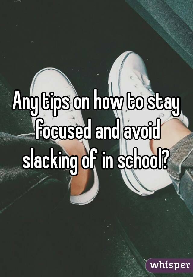 Any tips on how to stay focused and avoid slacking of in school? 