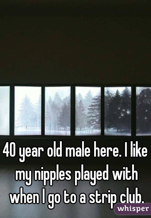 40 year old male here. I like my nipples played with when I go to a strip club.