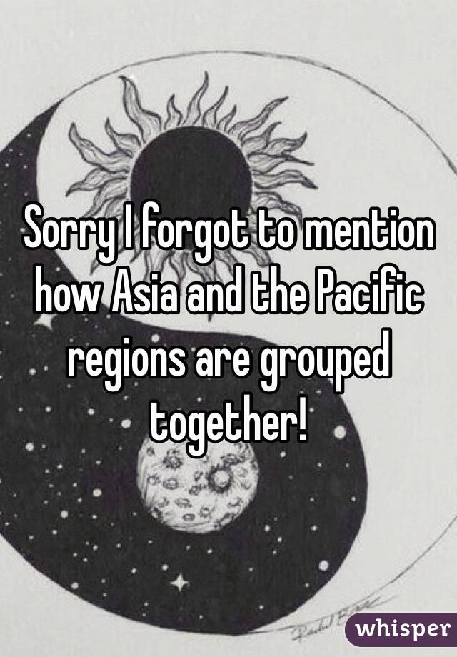 Sorry I forgot to mention how Asia and the Pacific regions are grouped together!
