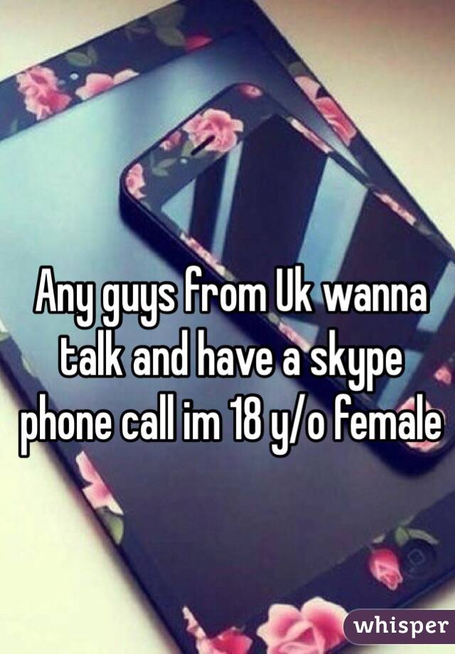 Any guys from Uk wanna talk and have a skype phone call im 18 y/o female