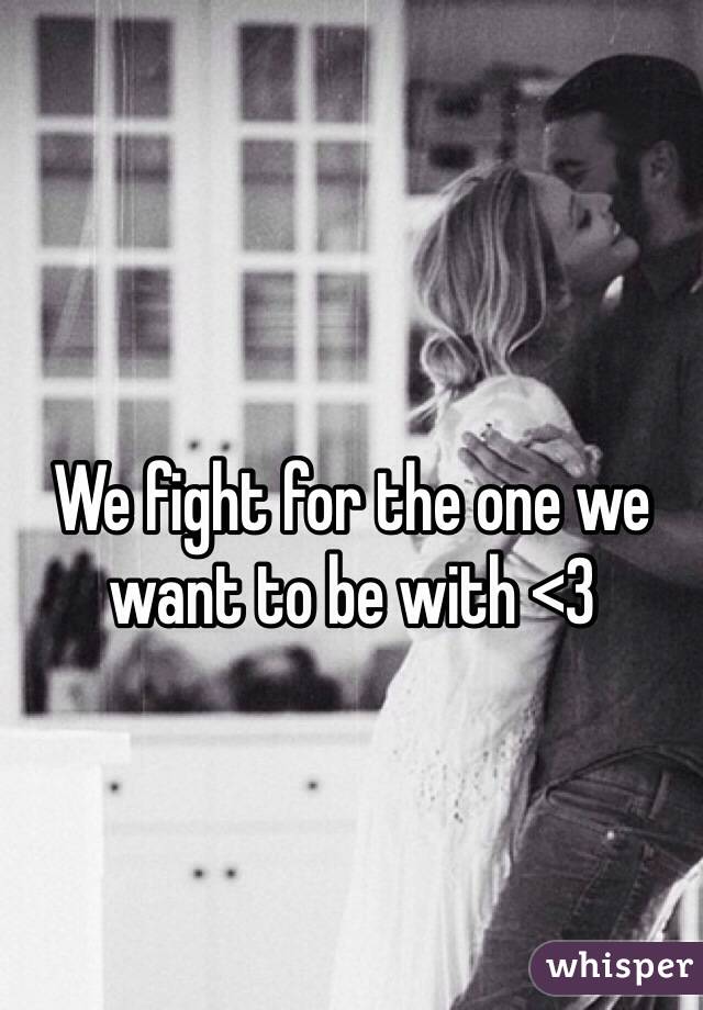 We fight for the one we want to be with <3