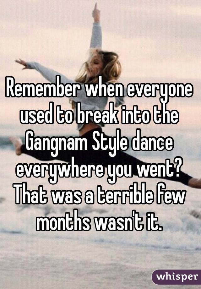 Remember when everyone used to break into the Gangnam Style dance everywhere you went?
That was a terrible few months wasn't it.