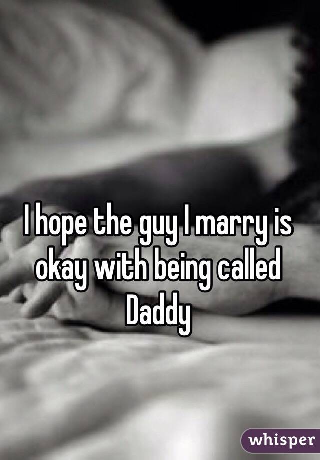 I hope the guy I marry is okay with being called Daddy 