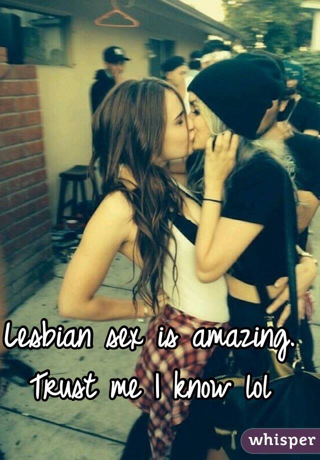 Lesbian sex is amazing. Trust me I know lol