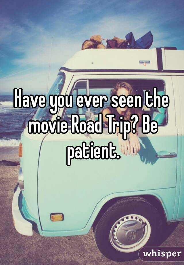 Have you ever seen the movie Road Trip? Be patient.