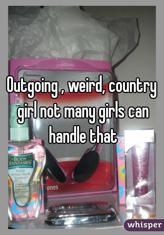 Outgoing , weird, country girl not many girls can handle that