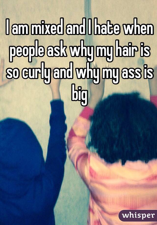 I am mixed and I hate when people ask why my hair is so curly and why my ass is big