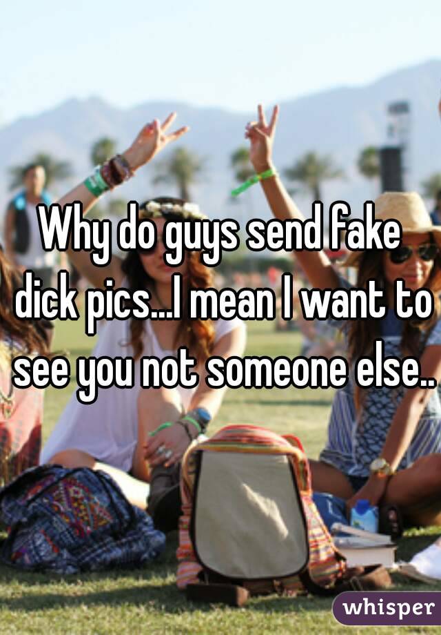 Why do guys send fake dick pics...I mean I want to see you not someone else..