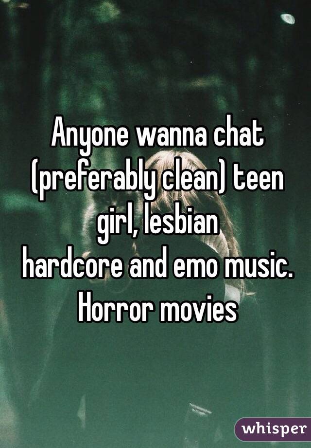Anyone wanna chat (preferably clean) teen girl, lesbian 
hardcore and emo music.  Horror movies 