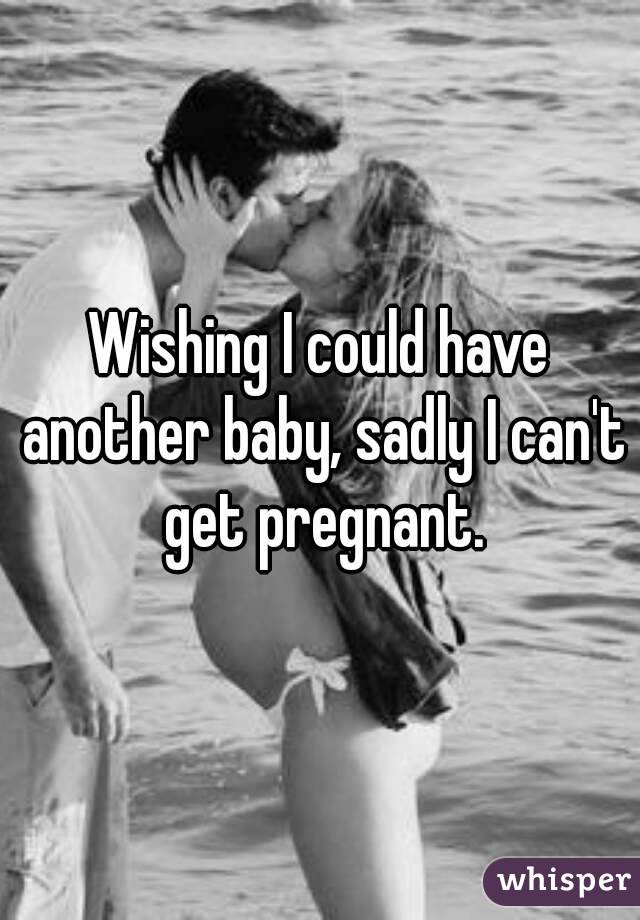 Wishing I could have another baby, sadly I can't get pregnant.