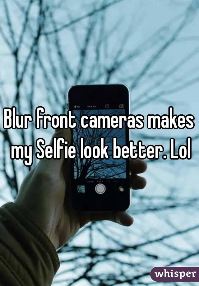 Blur front cameras makes my Selfie look better. Lol