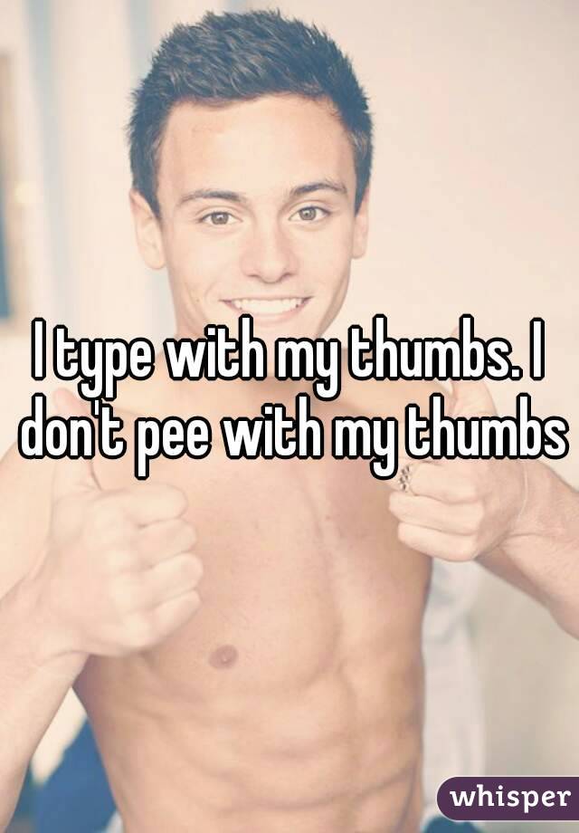 I type with my thumbs. I don't pee with my thumbs